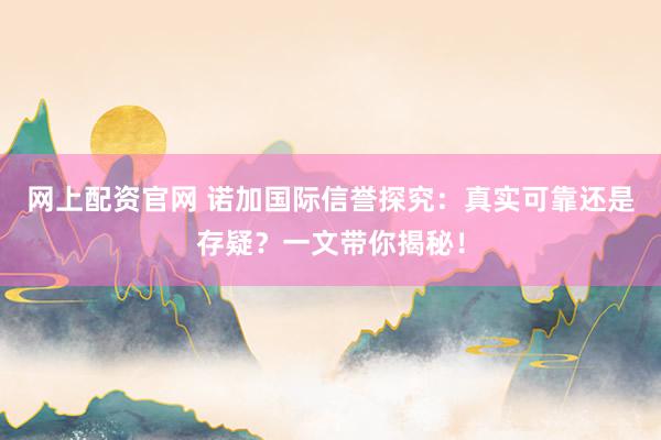 网上配资官网 诺加国际信誉探究：真实可靠还是存疑？一文带你揭秘！