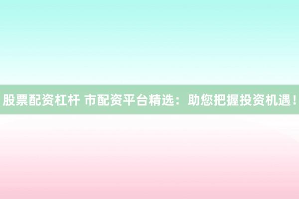 股票配资杠杆 市配资平台精选：助您把握投资机遇！