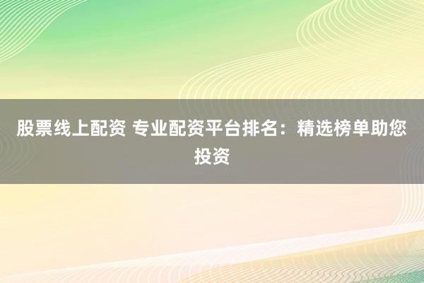 股票线上配资 专业配资平台排名：精选榜单助您投资