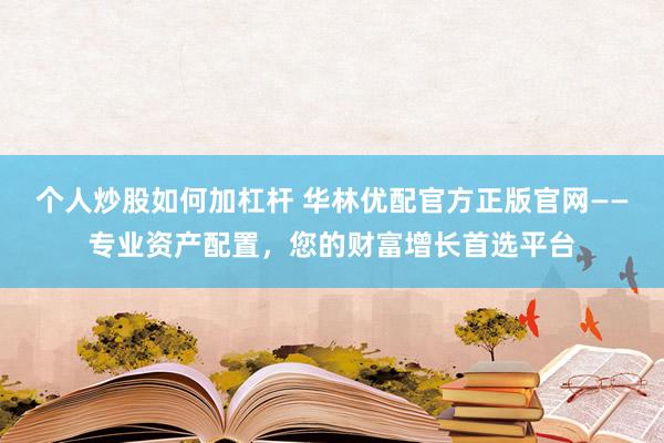 个人炒股如何加杠杆 华林优配官方正版官网——专业资产配置，您的财富增长首选平台