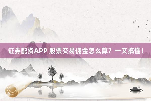 证券配资APP 股票交易佣金怎么算？一文搞懂！