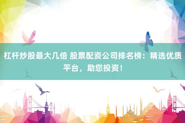 杠杆炒股最大几倍 股票配资公司排名榜：精选优质平台，助您投资！