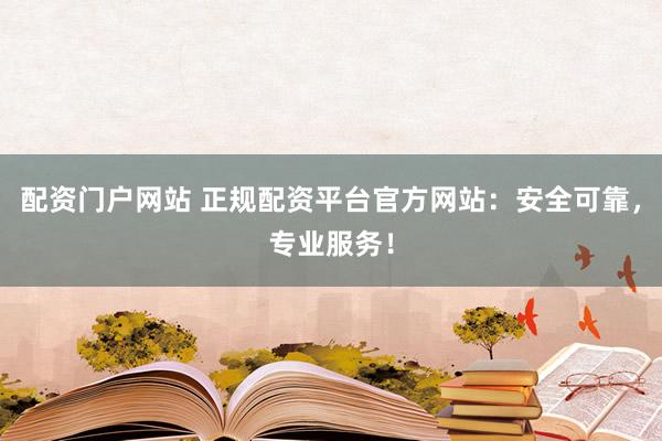 配资门户网站 正规配资平台官方网站：安全可靠，专业服务！