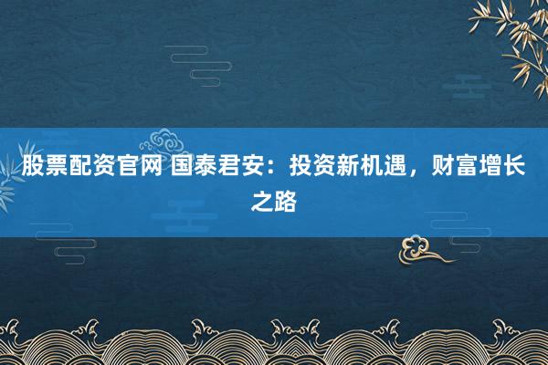 股票配资官网 国泰君安：投资新机遇，财富增长之路