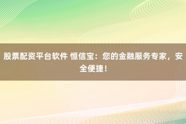 股票配资平台软件 恒信宝：您的金融服务专家，安全便捷！