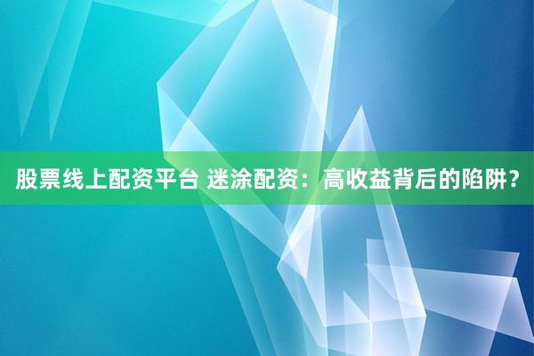 股票线上配资平台 迷涂配资：高收益背后的陷阱？