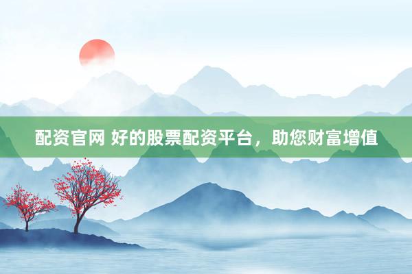 配资官网 好的股票配资平台，助您财富增值