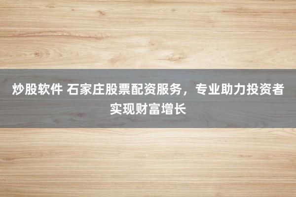 炒股软件 石家庄股票配资服务，专业助力投资者实现财富增长