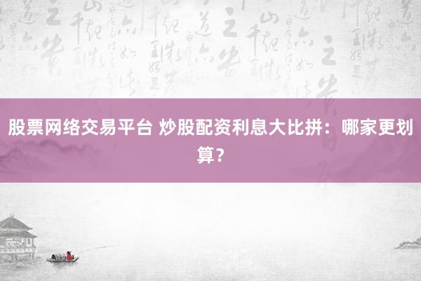 股票网络交易平台 炒股配资利息大比拼：哪家更划算？