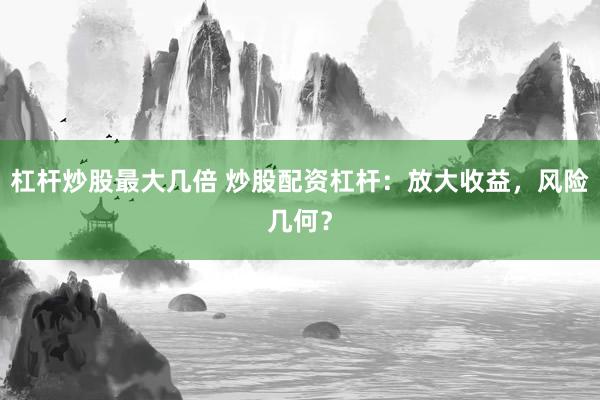 杠杆炒股最大几倍 炒股配资杠杆：放大收益，风险几何？