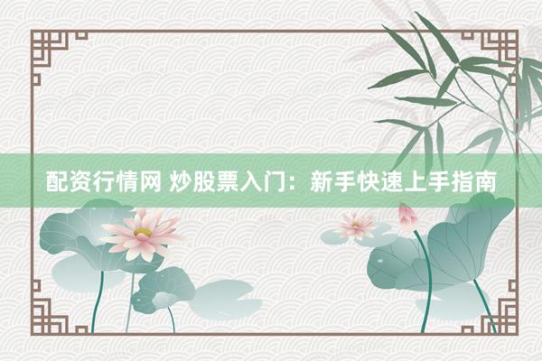 配资行情网 炒股票入门：新手快速上手指南