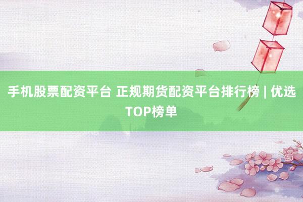 手机股票配资平台 正规期货配资平台排行榜 | 优选TOP榜单