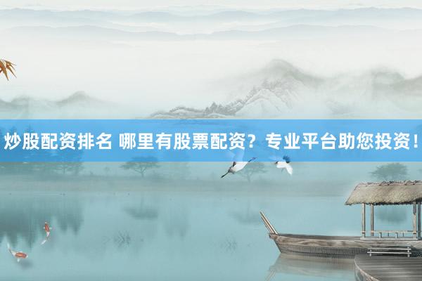 炒股配资排名 哪里有股票配资？专业平台助您投资！