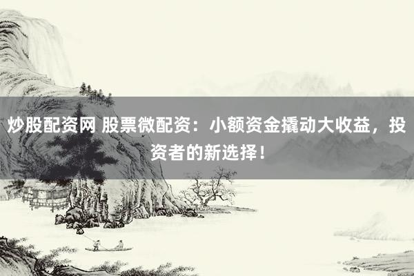 炒股配资网 股票微配资：小额资金撬动大收益，投资者的新选择！