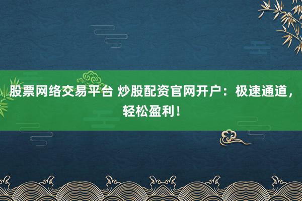 股票网络交易平台 炒股配资官网开户：极速通道，轻松盈利！
